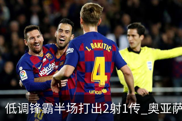 低调锋霸半场打出2射1传 奥亚萨瓦尔西班牙锋线新答案